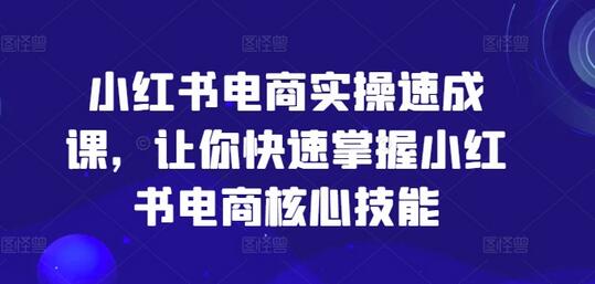 小红书电商实操速成课，让你快速掌握小红书电商核心技能