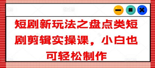 短剧新玩法之盘点类短剧剪辑实操课，小白也可轻松制作