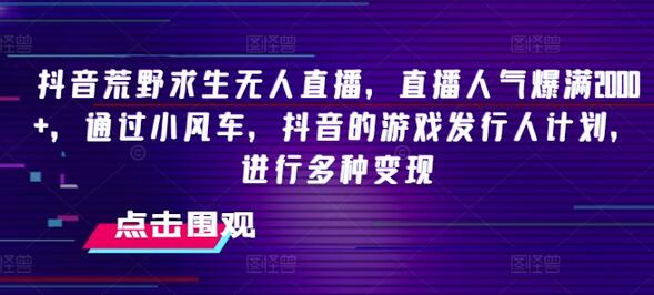 抖音荒野求生无人直播，直播人气爆满2000+，通过小风车，抖音的游戏发行人计划，进行多种变现