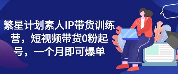 繁星计划素人IP带货训练营，短视频带货0粉起号，一个月即可爆单