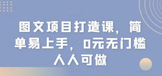 图文项目打造课，简单易上手，0元无门槛人人可做