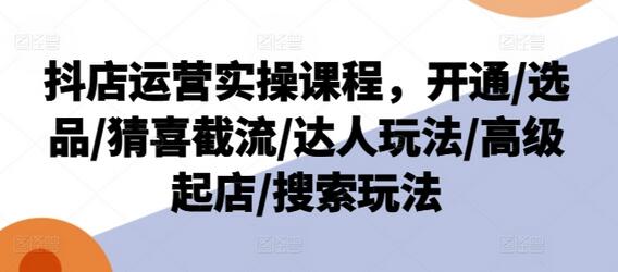 抖店运营实操课程，开通/选品/猜喜截流/达人玩法/高级起店/搜索玩法