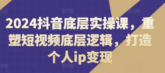 2024抖音底层实操课，​重塑短视频底层逻辑，打造个人ip变现