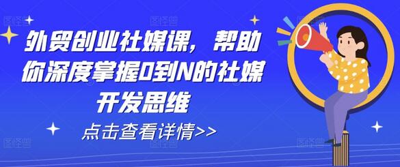 外贸创业社媒课，帮助你深度掌握0到N的社媒开发思维