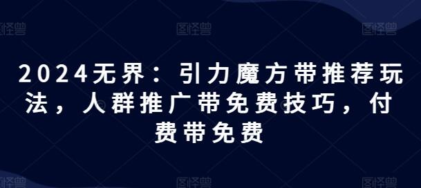 2024无界：引力魔方带推荐玩法，人群推广带免费技巧，付费带免费