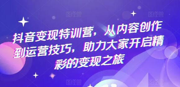 抖音变现特训营，从内容创作到运营技巧，助力大家开启精彩的变现之旅