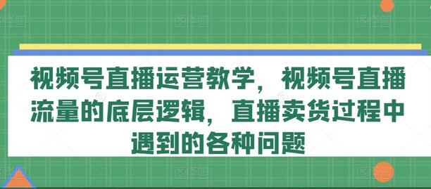 视频号直播运营教学，视频号直播流量的底层逻辑，直播卖货过程中遇到的各种问题