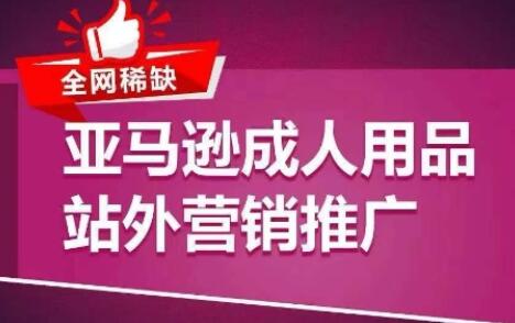 全网稀缺！亚马逊成人用品站外营销推广，​教你引爆站外流量，开启爆单模式