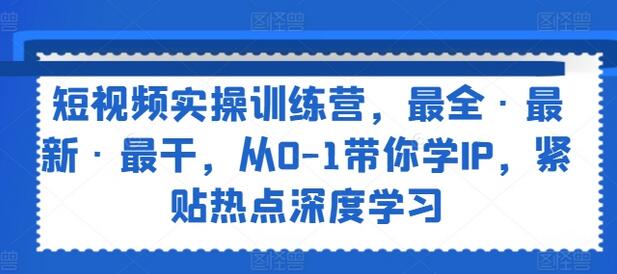 短视频实操训练营，最全·最新·最干，从0-1带你学IP，紧贴热点深度学习