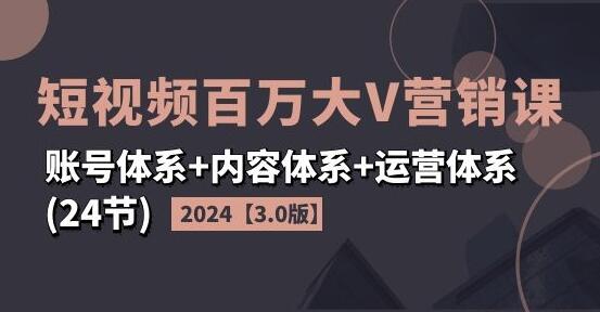 2024短视频百万大V营销课【3.0版】账号体系+内容体系+运营体系(24节)