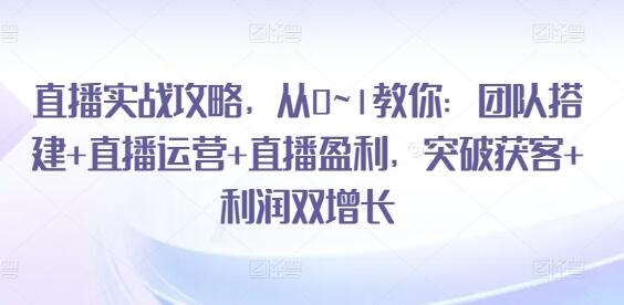 直播实战攻略，​从0~1教你：团队搭建+直播运营+直播盈利，突破获客+利润双增长