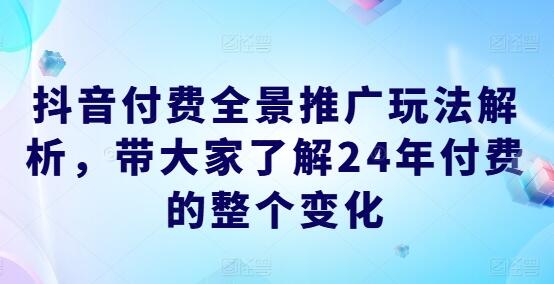 抖音付费全景推广玩法解析，带大家了解24年付费的整个变化