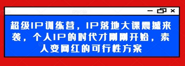 超级IP训练营，IP落地大课震撼来袭，个人IP的时代才刚刚开始，素人变网红的可行性方案