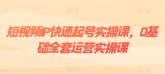 短视频IP快速起号实操课，0基础全套运营实操课，爆款内容设计+粉丝运营+内容变现