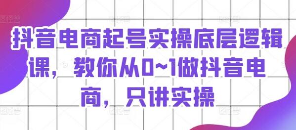 抖音电商起号实操底层逻辑课，教你从0~1做抖音电商，只讲实操