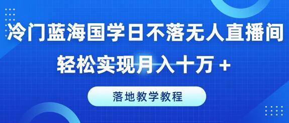 冷门蓝海国学日不落无人直播间，轻松实现月入十万+，落地教学教程