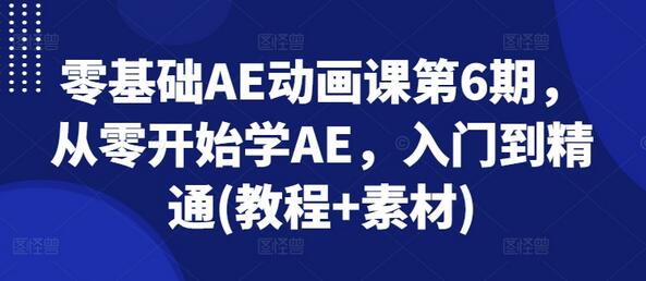 零基础AE动画课第6期，从零开始学AE，入门到精通(教程+素材)