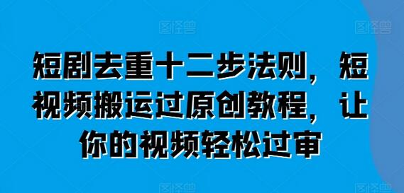 短剧去重十二步法则，短视频搬运过原创教程，让你的视频轻松过审