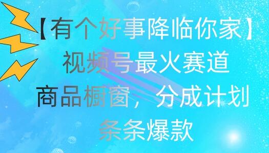 【有个好事降临你家】视频号爆火赛道，商品橱窗，分成计划，条条爆款