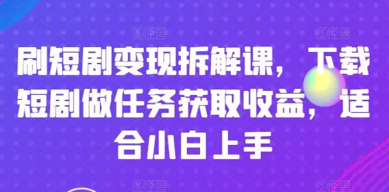 刷短剧变现拆解课，下载短剧做任务获取收益，适合小白上手