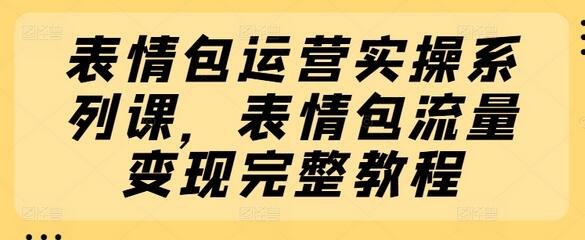 表情包运营实操系列课，表情包流量变现完整教程