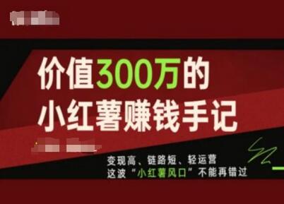 价值300万的小红书赚钱手记，变现高、链路短、轻运营，这波“小红薯风口”不能再错过