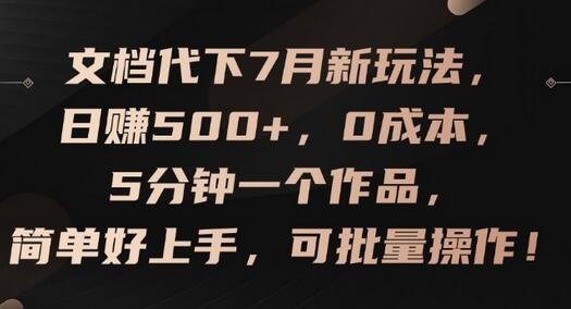 文档代下7月新玩法，日赚500+，0成本，5分钟一个作品，简单好上手，可批量操作