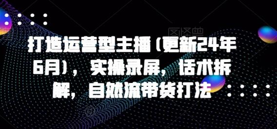 打造运营型主播(更新24年7月)，实操录屏，话术拆解，自然流带货打法