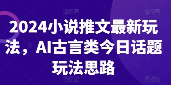 2024小说推文最新玩法，AI古言类今日话题玩法思路