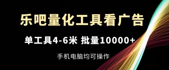 乐吧量化工具看广告，单工具4-6米，批量1w+，手机电脑均可操作