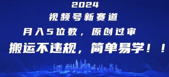 2024视频号新赛道，月入5位数+，原创过审，搬运不违规，简单易学