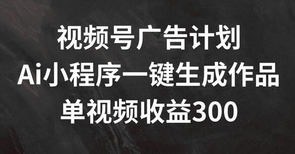 视频号广告计划，AI小程序一键生成作品， 单视频收益300+