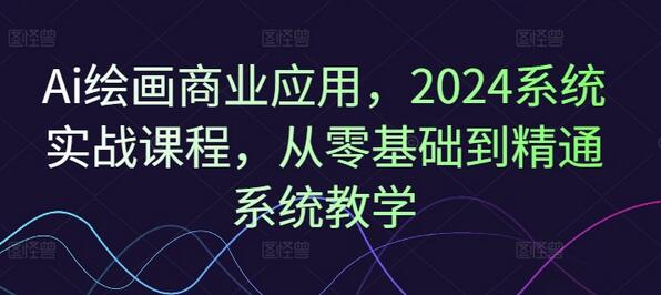 Ai绘画商业应用，2024系统实战课程，从零基础到精通系统教学