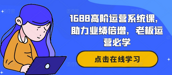 1688高阶运营系统课，助力业绩倍增，老板运营必学