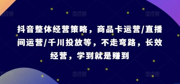 抖音整体经营策略，商品卡运营/直播间运营/千川投放等，不走弯路，学到就是赚到【录音】