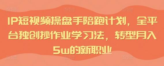 IP短视频操盘手陪跑计划，全平台独创抄作业学习法，转型月入5w的新职业