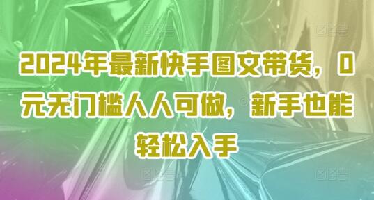 2024年最新快手图文带货，0元无门槛人人可做，新手也能轻松入手