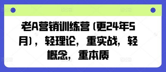 老A营销训练营(更24年8月)，轻理论，重实战，轻概念，重本质