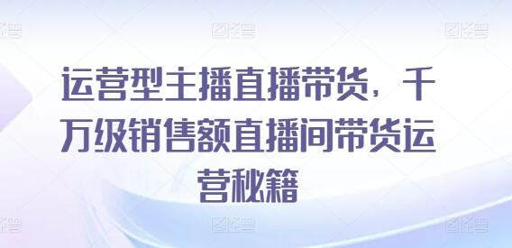 运营型主播直播带货，​千万级销售额直播间带货运营秘籍