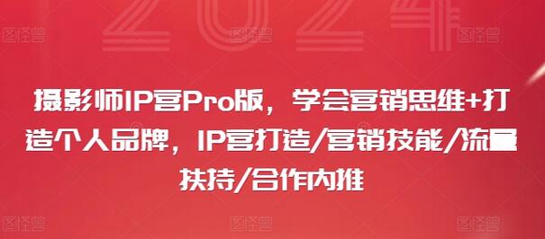 摄影师IP营Pro版，学会营销思维+打造个人品牌，IP营打造/营销技能/流量扶持/合作内推