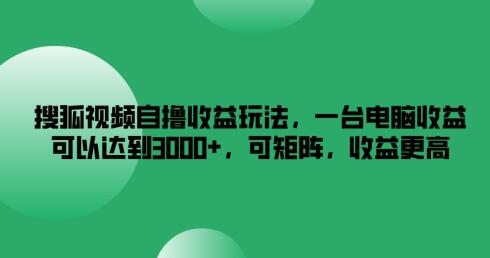 搜狐视频自撸收益玩法，一台电脑收益可以达到3k+，可矩阵，收益更高