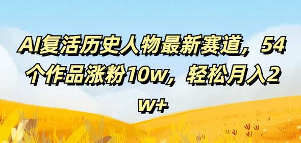 AI复活历史人物最新赛道，54个作品涨粉10w，轻松月入2w+