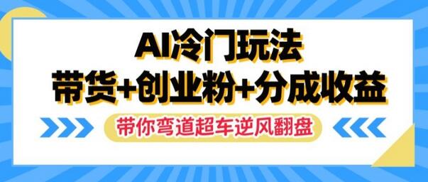 AI冷门玩法，带货+创业粉+分成收益，带你弯道超车，实现逆风翻盘