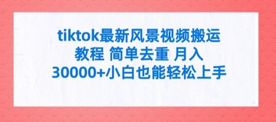 tiktok最新风景视频搬运教程 简单去重 月入3W+小白也能轻松上手