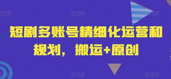 短剧多账号精细化运营和规划，搬运+原创