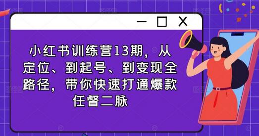 小红书训练营13期，从定位、到起号、到变现全路径，带你快速打通爆款任督二脉