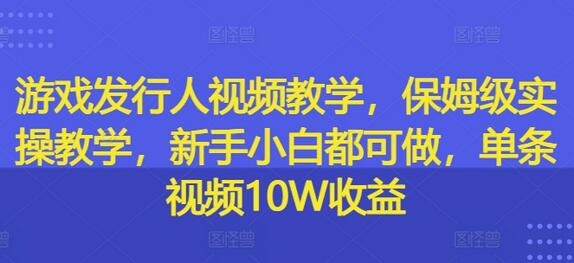 游戏发行人视频教学，保姆级实操教学，新手小白都可做，单条视频10W收益