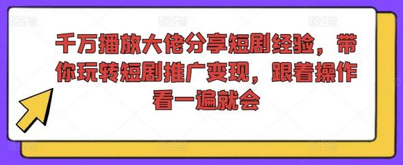 千万播放大佬分享短剧经验，带你玩转短剧推广变现，跟着操作看一遍就会