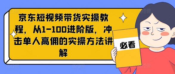 京东短视频带货实操教程，从1-100进阶版，冲击单人高佣的实操方法讲解