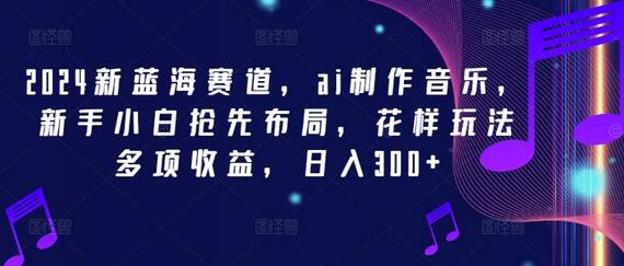 2024新蓝海赛道，ai制作音乐，新手小白抢先布局，花样玩法多项收益，日入300+